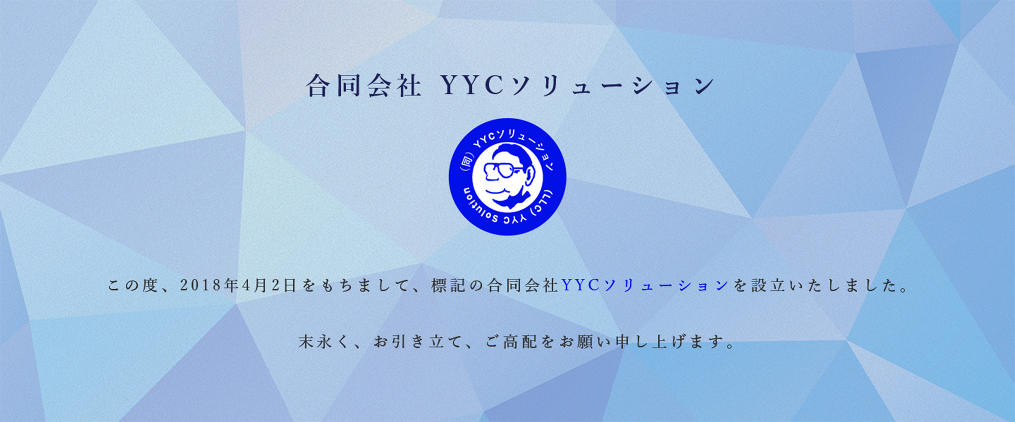 合同会社 YYCソリューション この度、2018年4月2日をもちまして、標記の合同会社YYCソリューションを設立いたしました。末永く、お引き立て、ご高配をお願い申し上げます。